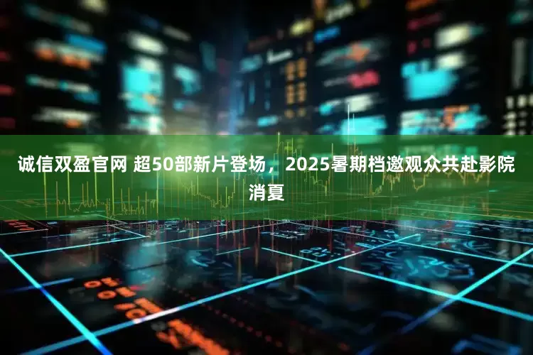 诚信双盈官网 超50部新片登场，2025暑期档邀观众共赴影院消夏