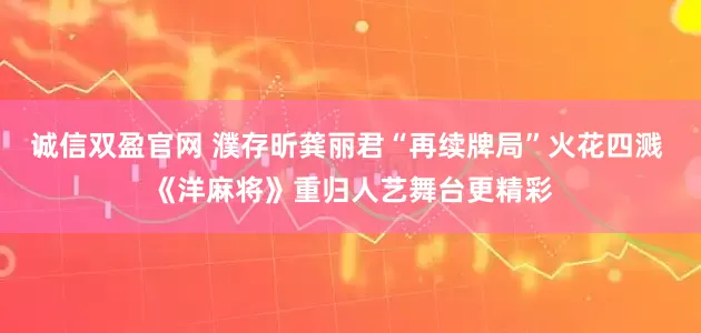 诚信双盈官网 濮存昕龚丽君“再续牌局”火花四溅 《洋麻将》重归人艺舞台更精彩