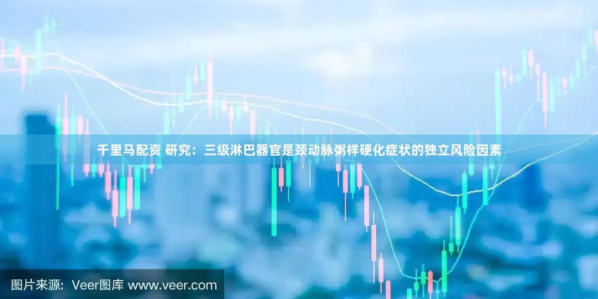 千里马配资 研究：三级淋巴器官是颈动脉粥样硬化症状的独立风险因素