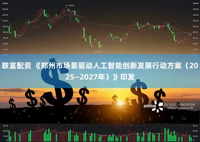 联富配资 《郑州市场景驱动人工智能创新发展行动方案（2025—2027年）》印发