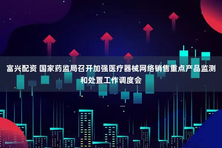 富兴配资 国家药监局召开加强医疗器械网络销售重点产品监测和处置工作调度会