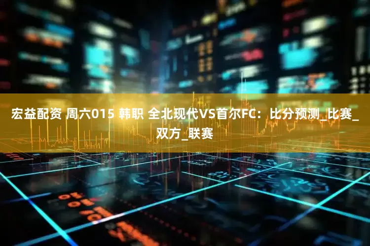 宏益配资 周六015 韩职 全北现代VS首尔FC：比分预测_比赛_双方_联赛