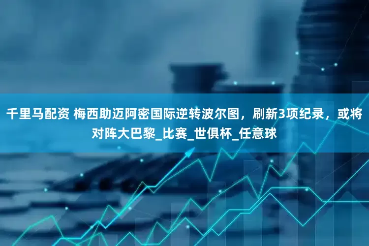 千里马配资 梅西助迈阿密国际逆转波尔图，刷新3项纪录，或将对阵大巴黎_比赛_世俱杯_任意球