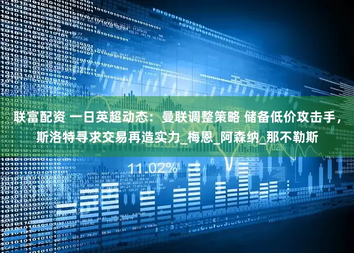 联富配资 一日英超动态：曼联调整策略 储备低价攻击手，斯洛特寻求交易再造实力_梅恩_阿森纳_那不勒斯