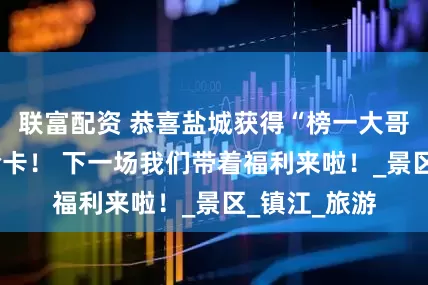 联富配资 恭喜盐城获得“榜一大哥”3小时体验卡！ 下一场我们带着福利来啦！_景区_镇江_旅游
