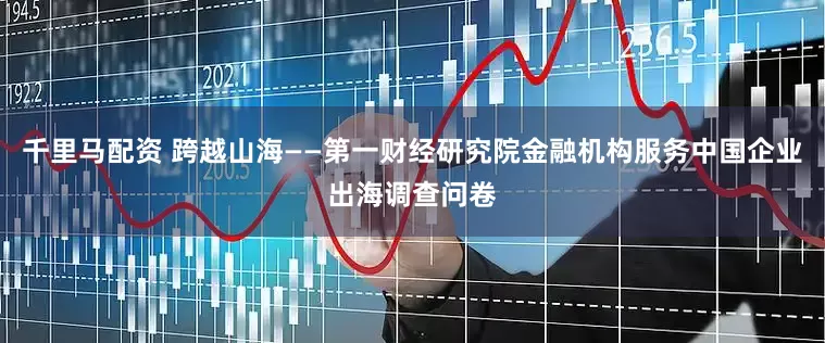 千里马配资 跨越山海——第一财经研究院金融机构服务中国企业出海调查问卷