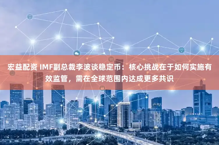 宏益配资 IMF副总裁李波谈稳定币：核心挑战在于如何实施有效监管，需在全球范围内达成更多共识