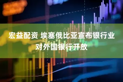 宏益配资 埃塞俄比亚宣布银行业对外国银行开放