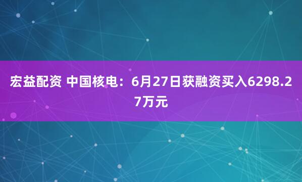 宏益配资 中国核电：6月27日获融资买入6298.27万元