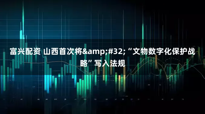 富兴配资 山西首次将&#32;“文物数字化保护战略”写入法规