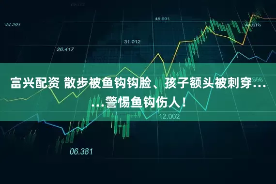 富兴配资 散步被鱼钩钩脸、孩子额头被刺穿……警惕鱼钩伤人！