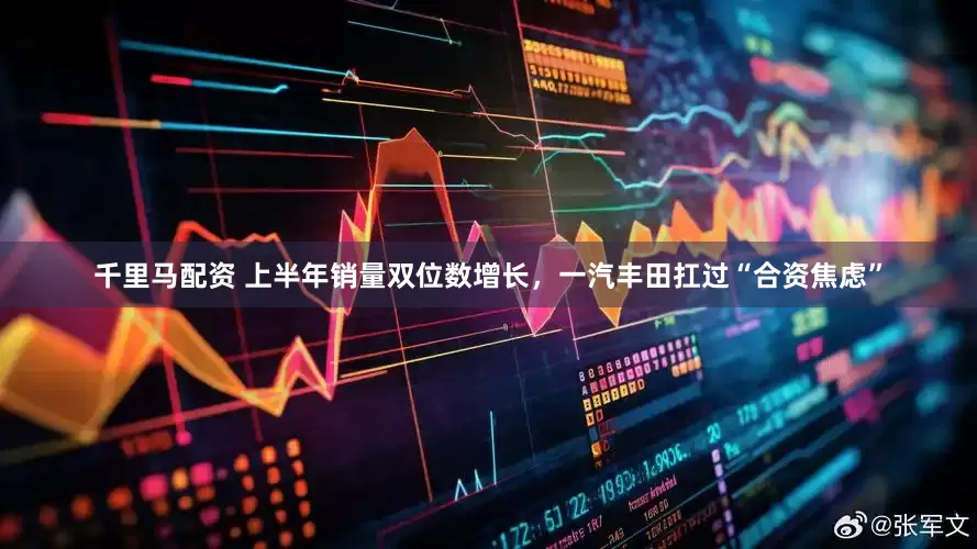 千里马配资 上半年销量双位数增长，一汽丰田扛过“合资焦虑”