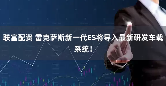 联富配资 雷克萨斯新一代ES将导入最新研发车载系统！