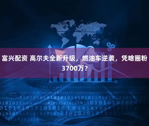 富兴配资 高尔夫全新升级，燃油车逆袭，凭啥圈粉3700万？