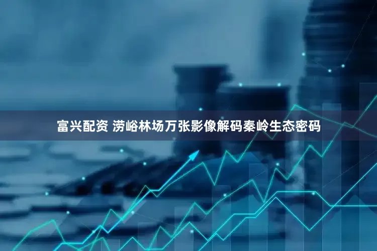 富兴配资 涝峪林场万张影像解码秦岭生态密码