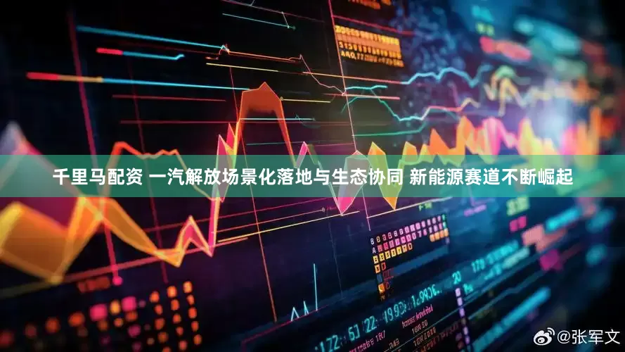 千里马配资 一汽解放场景化落地与生态协同 新能源赛道不断崛起