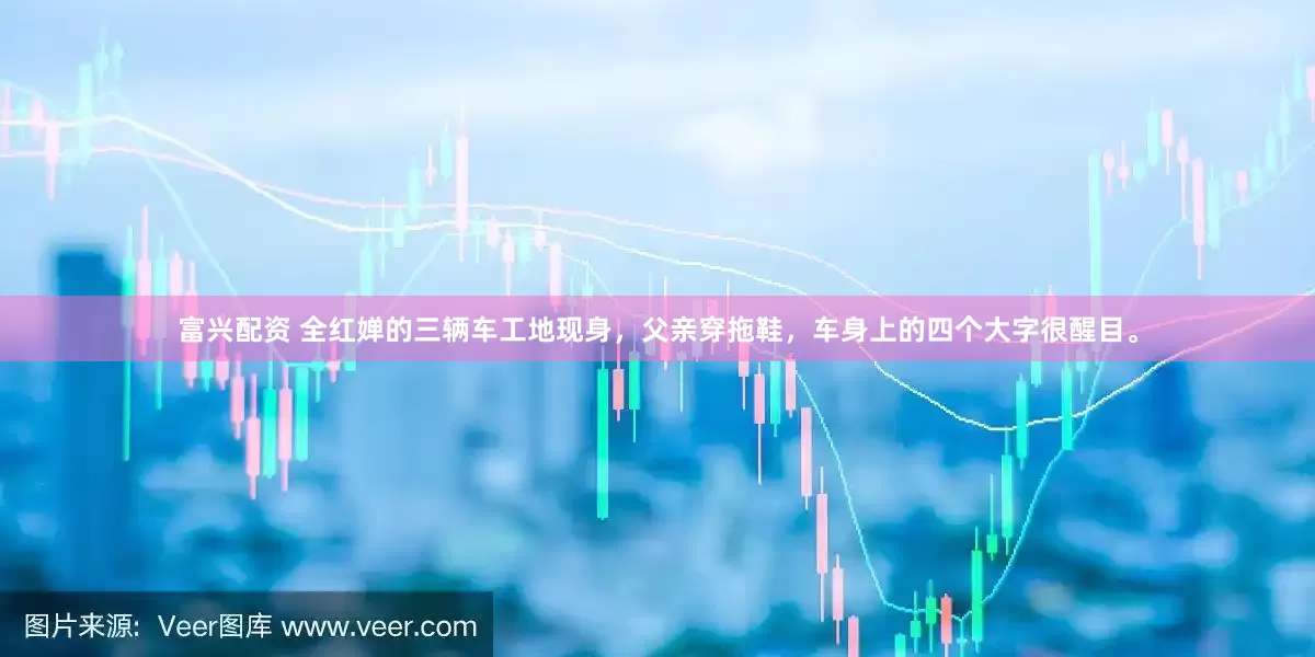 富兴配资 全红婵的三辆车工地现身，父亲穿拖鞋，车身上的四个大字很醒目。