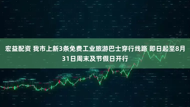 宏益配资 我市上新3条免费工业旅游巴士穿行线路 即日起至8月31日周末及节假日开行