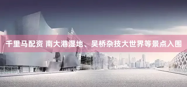 千里马配资 南大港湿地、吴桥杂技大世界等景点入围