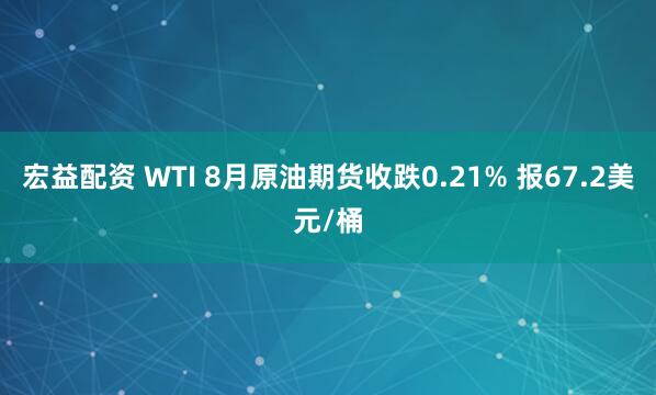 宏益配资 WTI 8月原油期货收跌0.21% 报67.2美元/桶