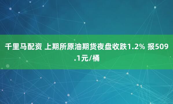 千里马配资 上期所原油期货夜盘收跌1.2% 报509.1元/桶