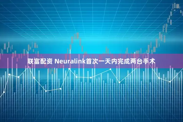 联富配资 Neuralink首次一天内完成两台手术