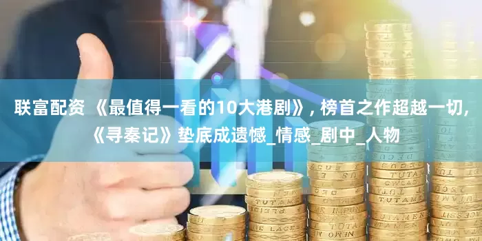 联富配资 《最值得一看的10大港剧》, 榜首之作超越一切, 《寻秦记》垫底成遗憾_情感_剧中_人物