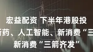 宏益配资 下半年港股投资，创新药、人工智能、新消费“三箭齐发”
