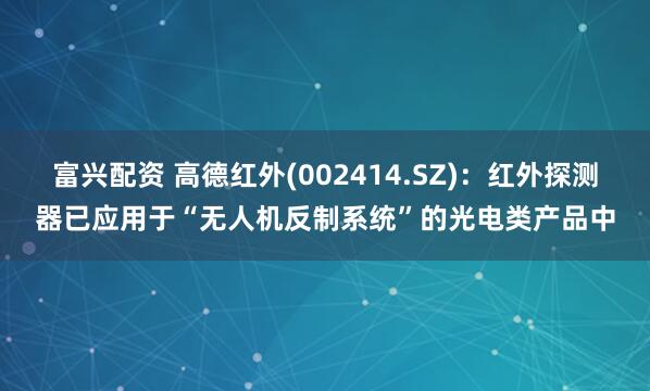 富兴配资 高德红外(002414.SZ)：红外探测器已应用于“无人机反制系统”的光电类产品中