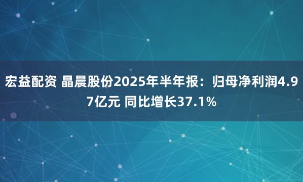 宏益配资 晶晨股份2025年半年报：归母净利润4.97亿元 同比增长37.1%