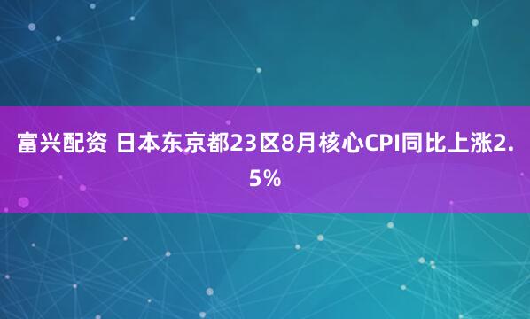 富兴配资 日本东京都23区8月核心CPI同比上涨2.5%