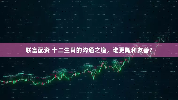 联富配资 十二生肖的沟通之道，谁更随和友善？