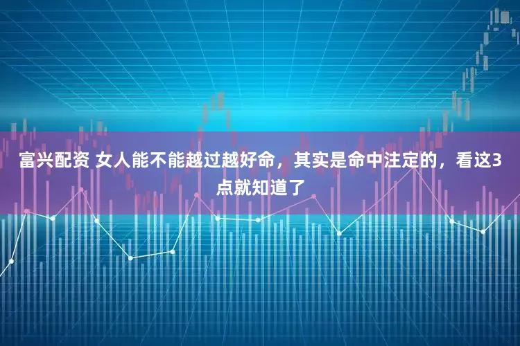 富兴配资 女人能不能越过越好命，其实是命中注定的，看这3点就知道了