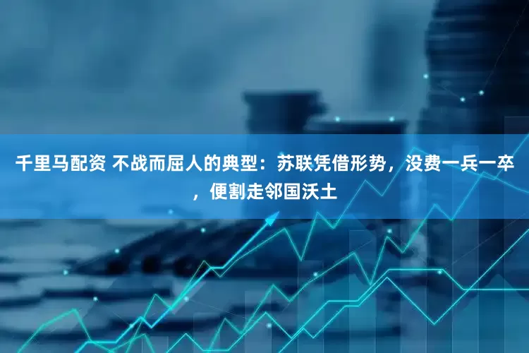千里马配资 不战而屈人的典型：苏联凭借形势，没费一兵一卒，便割走邻国沃土