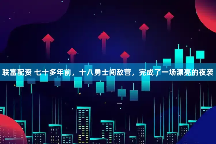 联富配资 七十多年前，十八勇士闯敌营，完成了一场漂亮的夜袭