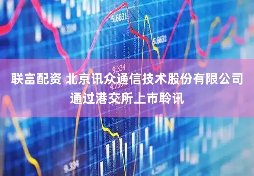 联富配资 北京讯众通信技术股份有限公司通过港交所上市聆讯