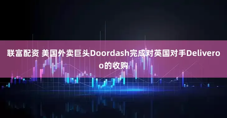 联富配资 美国外卖巨头Doordash完成对英国对手Deliveroo的收购