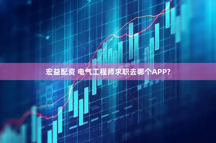 宏益配资 电气工程师求职去哪个APP?