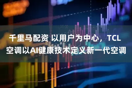 千里马配资 以用户为中心,TCL 空调以AI健康技术定义新一代空调