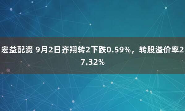 宏益配资 9月2日齐翔转2下跌0.59%，转股溢价率27.32%