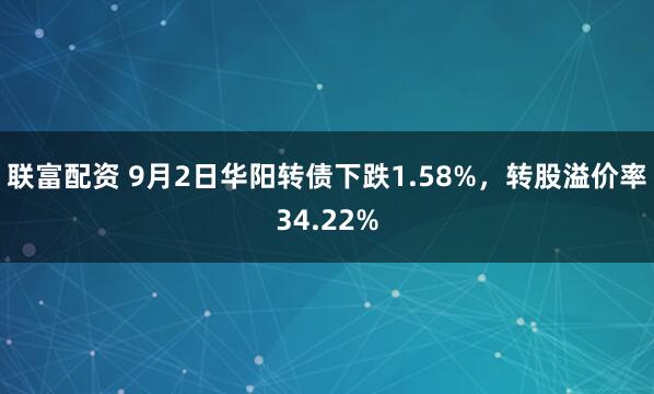 联富配资 9月2日华阳转债下跌1.58%，转股溢价率34.22%