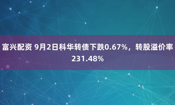富兴配资 9月2日科华转债下跌0.67%，转股溢价率231.48%