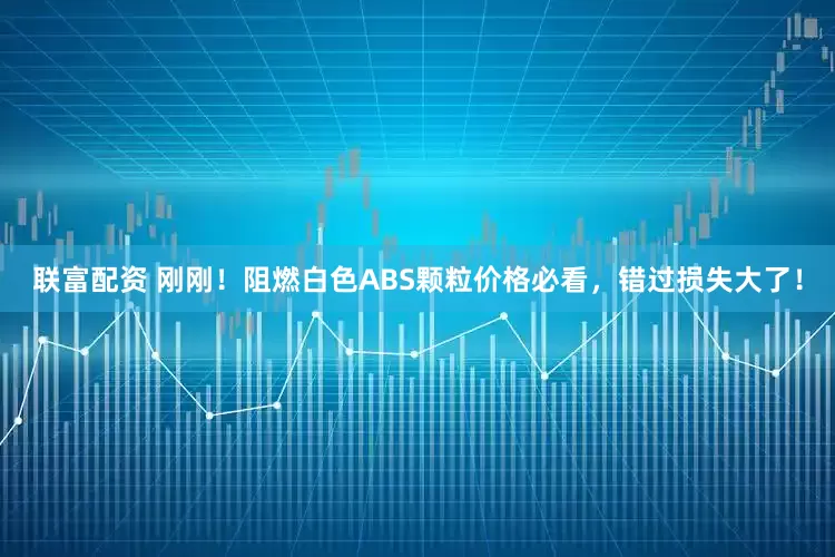 联富配资 刚刚！阻燃白色ABS颗粒价格必看，错过损失大了！