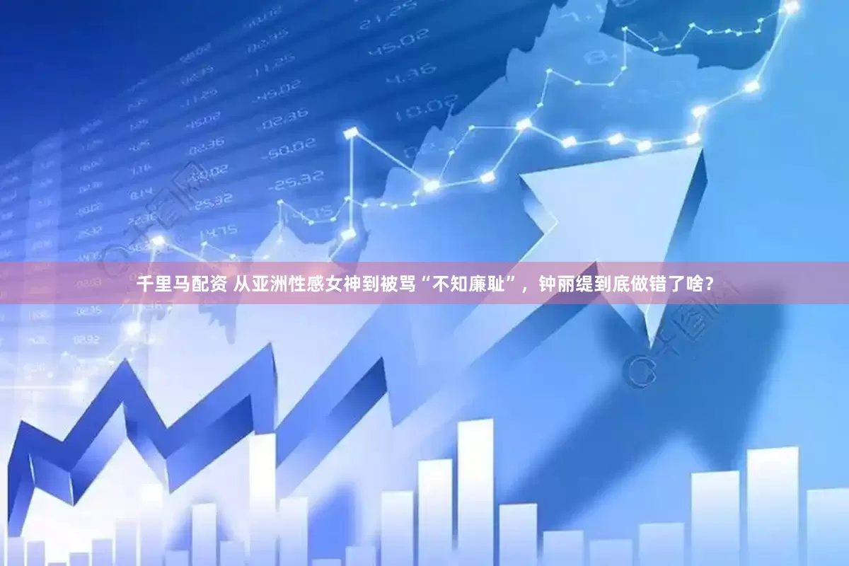 千里马配资 从亚洲性感女神到被骂“不知廉耻”，钟丽缇到底做错了啥？