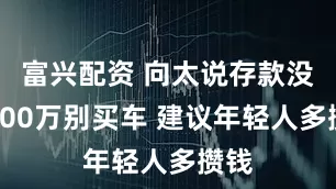 富兴配资 向太说存款没有200万别买车 建议年轻人多攒钱