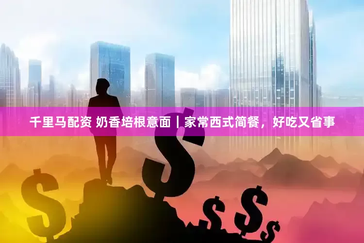 千里马配资 奶香培根意面｜家常西式简餐，好吃又省事