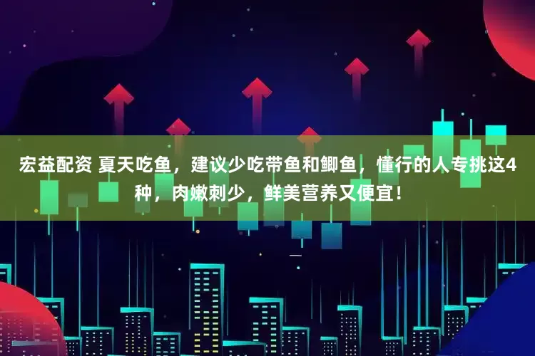 宏益配资 夏天吃鱼，建议少吃带鱼和鲫鱼，懂行的人专挑这4种，肉嫩刺少，鲜美营养又便宜！