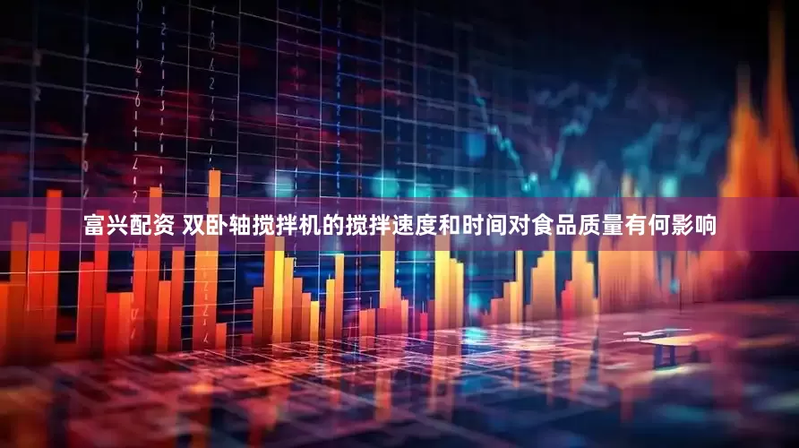 富兴配资 双卧轴搅拌机的搅拌速度和时间对食品质量有何影响